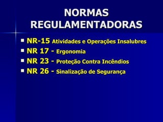 NORMAS REGULAMENTADORAS NR-15  Atividades e Operações Insalubres NR 17 -  Ergonomia  NR 23 -  Proteção Contra Incêndios  NR 26 -  Sinalização de Segurança 