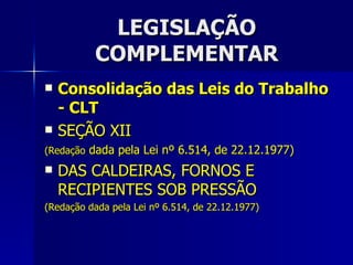LEGISLAÇÃO COMPLEMENTAR Consolidação das Leis do Trabalho - CLT SEÇÃO XII (Redação  dada pela Lei nº 6.514, de 22.12.1977) DAS CALDEIRAS, FORNOS E RECIPIENTES SOB PRESSÃO (Redação dada pela Lei nº 6.514, de 22.12.1977) 