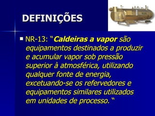 DEFINIÇÕES <ul><li>NR-13: “ Caldeiras a vapor  são equipamentos destinados a produzir e acumular vapor sob pressão superio...