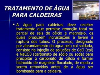 TRATAMENTO DE ÁGUA PARA CALDEIRAS <ul><li>A água para caldeiras deve receber tratamento que permita: remoção total ou parc...