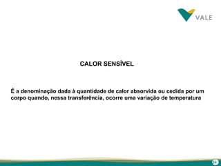 24
CALOR SENSÍVEL
É a denominação dada à quantidade de calor absorvida ou cedida por um
corpo quando, nessa transferência, ocorre uma variação de temperatura
 