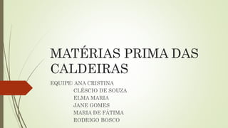 MATÉRIAS PRIMA DAS
CALDEIRAS
EQUIPE: ANA CRISTINA
CLÉSCIO DE SOUZA
ELMA MARIA
JANE GOMES
MARIA DE FÁTIMA
RODRIGO BOSCO
 