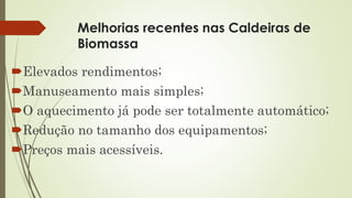 Melhorias recentes nas Caldeiras de
Biomassa
Elevados rendimentos;
Manuseamento mais simples;
O aquecimento já pode ser totalmente automático;
Redução no tamanho dos equipamentos;
Preços mais acessíveis.
 
