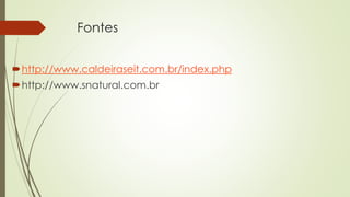 Fontes
http://www.caldeiraseit.com.br/index.php
http://www.snatural.com.br
 