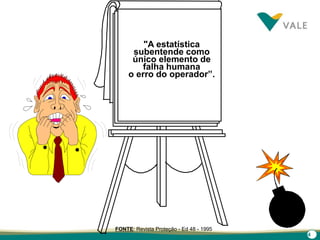 4
"A estatística
subentende como
único elemento de
falha humana
o erro do operador”.
FONTE: Revista Proteção - Ed 48 - 1995
 