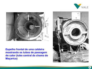 50
Espelho frontal de uma caldeira
mostrando os tubos de passagem
do calor (tubo central da chama do
Maçarico)
 