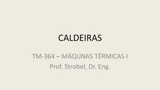 CALDEIRAS
TM-364 – MÁQUNAS TÉRMICAS I
Prof. Strobel, Dr. Eng.
 
