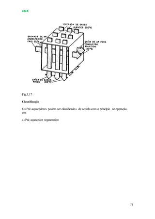 eteX
71
Fig.5.17
Classificação
Os Pré-aquecedores podem ser classificados de acordo com o princípio de operação,
em:
a) Pré-aquecedor regenerativo
 