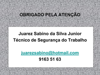 OBRIGADO PELA ATENÇÃO
Juarez Sabino da Silva Junior
Técnico de Segurança do Trabalho
juarezsabino@hotmail.com
9163 51 63
 