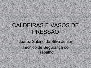 CALDEIRAS E VASOS DE
PRESSÃO
Juarez Sabino da Silva Junior
Técnico de Segurança do
Trabalho

 