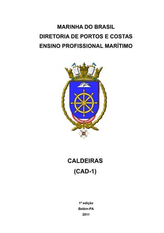 MARINHA DO BRASIL
DIRETORIA DE PORTOS E COSTAS
ENSINO PROFISSIONAL MARÍTIMO
CALDEIRAS
(CAD-1)
1ª edição
Belém-PA
2011
 