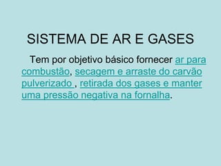 SISTEMA DE AR E GASES
Tem por objetivo básico fornecer ar para
combustão, secagem e arraste do carvão
pulverizado , retirada dos gases e manter
uma pressão negativa na fornalha.
 