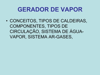 GERADOR DE VAPOR
• CONCEITOS, TIPOS DE CALDEIRAS,
COMPONENTES, TIPOS DE
CIRCULAÇÃO, SISTEMA DE ÁGUA-
VAPOR, SISTEMA AR-GASES,
 