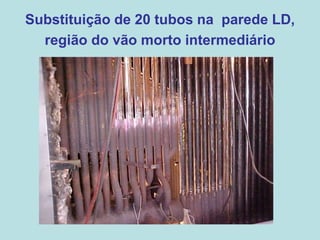 Substituição de 20 tubos na parede LD,
região do vão morto intermediário
 
