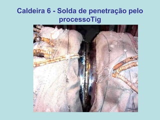 Caldeira 6 - Solda de penetração pelo
processoTig
 
