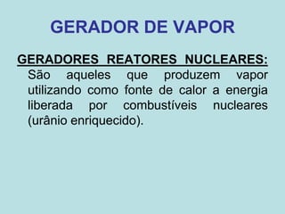 GERADOR DE VAPOR
GERADORES REATORES NUCLEARES:
São aqueles que produzem vapor
utilizando como fonte de calor a energia
liberada por combustíveis nucleares
(urânio enriquecido).
 