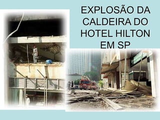 EXPLOSÃO DA
CALDEIRA DO
HOTEL HILTON
EM SP
 