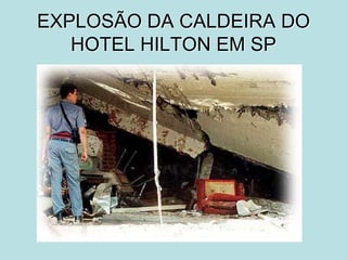 EXPLOSÃO DA CALDEIRA DO
HOTEL HILTON EM SP
 
