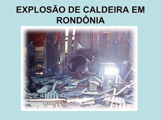 EXPLOSÃO DE CALDEIRA EM
RONDÔNIA
 