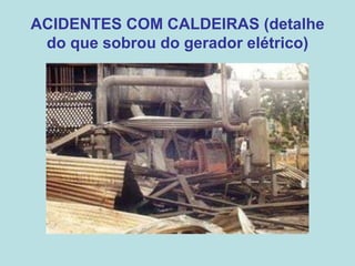 ACIDENTES COM CALDEIRAS (detalhe
do que sobrou do gerador elétrico)
 