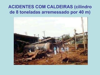 ACIDENTES COM CALDEIRAS (cilindro
de 8 toneladas arremessado por 40 m)
 