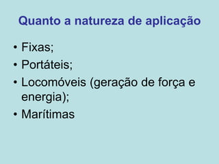 Quanto a natureza de aplicação
• Fixas;
• Portáteis;
• Locomóveis (geração de força e
energia);
• Marítimas
 