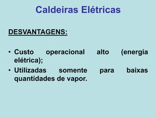 DESVANTAGENS:
• Custo operacional alto (energia
elétrica);
• Utilizadas somente para baixas
quantidades de vapor.
Caldeiras Elétricas
 
