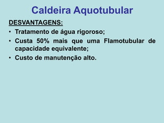DESVANTAGENS:
• Tratamento de água rigoroso;
• Custa 50% mais que uma Flamotubular de
capacidade equivalente;
• Custo de manutenção alto.
Caldeira Aquotubular
 