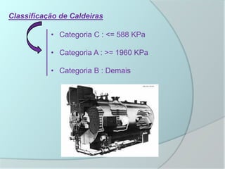 Classificação de Caldeiras
• Categoria C : <= 588 KPa
• Categoria A : >= 1960 KPa
• Categoria B : Demais
 