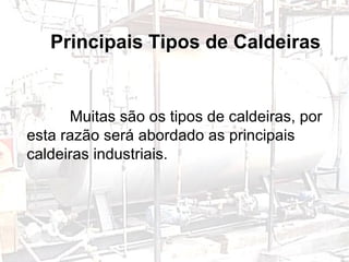 Tipos de Caldeiras e Suas Utilizações Principais Tipos de Caldeiras Muitas são os tipos de caldeiras, por esta razão será abordado as principais caldeiras industriais. 