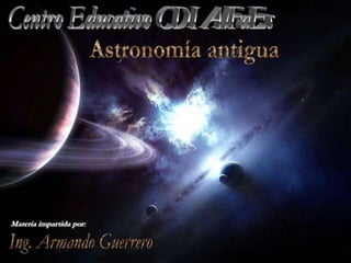 Centro Educativo CDI AlFaEs Astronomía antigua Materia impartida por: Ing. Armando Guerrero 