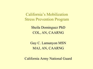 California’s Mobilization
Stress Prevention Program
Sheila Dominguez PhD
COL, AN, CAARNG
Guy C. Lamunyon MSN
MAJ, AN, CAARNG
California Army National Guard
 