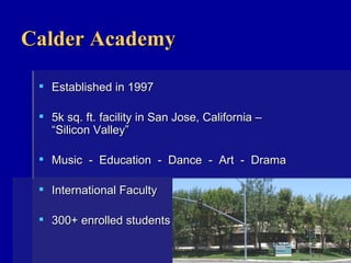 Calder Academy Established in 1997 5k sq. ft. facility in San Jose, California – “Silicon Valley” Music  -  Education  -  Dance  -  Art  -  Drama International Faculty 300+ enrolled students          