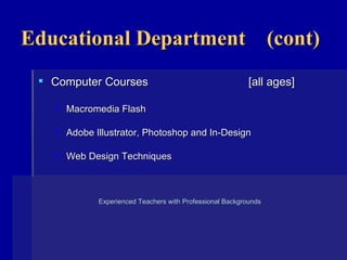 Educational Department  (cont) Computer Courses  [all ages] Macromedia Flash Adobe Illustrator, Photoshop and In-Design Web Design Techniques Experienced Teachers with Professional Backgrounds    