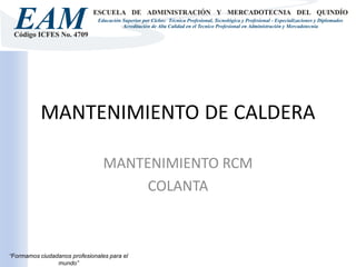 MANTENIMIENTO DE CALDERA

                                 MANTENIMIENTO RCM
                                      COLANTA



“Formamos ciudadanos profesionales para el
                mundo”
 