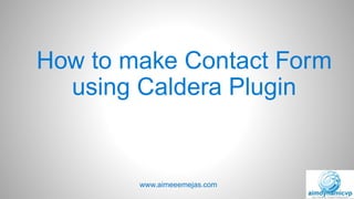 How to make Contact Form
using Caldera Plugin
www.aimeeemejas.com
 