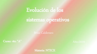 Brisa Calderaro
Curso: 4to “A” Año:2019
Evolución de los
sistemas operativos
Materia: NTICX
 