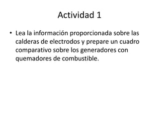 Actividad 1Lea la información proporcionada sobre las calderas de electrodos y prepare un cuadro comparativo sobre los generadores con quemadores de combustible.