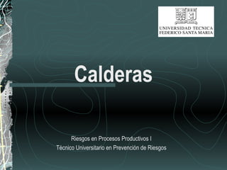 Calderas
Riesgos en Procesos Productivos I
Técnico Universitario en Prevención de Riesgos
 