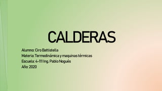 CALDERAS
Alumno: Ciro Battistella
Materia: Termodinámicay maquinas térmicas
Escuela: 4-111 Ing. Pablo Nogués
Año: 2020
 