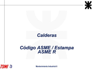 Mantenimiento Industrial II
Calderas
Código ASME / Estampa
ASME R
 