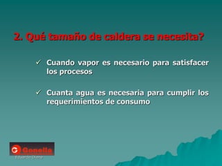 Eduardo Diana
2. Qué tamaño de caldera se necesita?
 Cuando vapor es necesario para satisfacer
los procesos
 Cuanta agua es necesaria para cumplir los
requerimientos de consumo
 