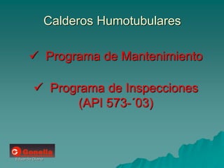 Eduardo Diana
Calderos Humotubulares
 Programa de Mantenimiento
 Programa de Inspecciones
(API 573-´03)
 