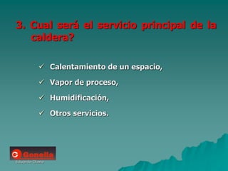 Eduardo Diana
3. Cual será el servicio principal de la
caldera?
 Calentamiento de un espacio,
 Vapor de proceso,
 Humidificación,
 Otros servicios.
 