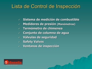 Eduardo Diana
Lista de Control de Inspección
 Sistema de medición de combustible
 Medidores de presión (Manómetros)
 Termómetro de chimenea
 Conjunto de columna de agua
 Válvulas de seguridad
 Safety Valves
 Ventanas de inspección
 
