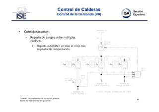 Control de Calderas
                                          Control de la Demanda (VII)




•    Consideraciones:
      –     Reparto de cargas entre múltiples
            calderas.
                  Reparto automático en base al coste más
                   regulador de compensación.




Control / Enclavamientos de hornos de proceso
                                                                        54
Master de Instrumentación y Control
 