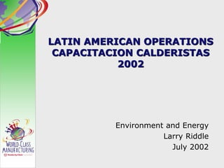 LATIN AMERICAN OPERATIONS
CAPACITACION CALDERISTAS
2002
Environment and Energy
Larry Riddle
July 2002
 