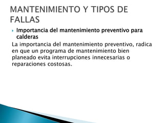  Importancia del mantenimiento preventivo para
calderas
La importancia del mantenimiento preventivo, radica
en que un programa de mantenimiento bien
planeado evita interrupciones innecesarias o
reparaciones costosas.
 