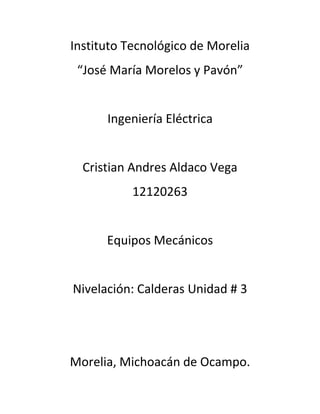 Instituto Tecnológico de Morelia
“José María Morelos y Pavón”
Ingeniería Eléctrica
Cristian Andres Aldaco Vega
12120263
Equipos Mecánicos
Nivelación: Calderas Unidad # 3
Morelia, Michoacán de Ocampo.
 