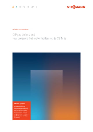 Oil/gas boilers and
low pressure hot water boilers up to 22 MW
T ECHNOLOGY BROCHURE
Efficient systems
At Viessmann, all
components for a high
performance energy
system come from a
single source – and are
perfectly and reliably
matched.
 